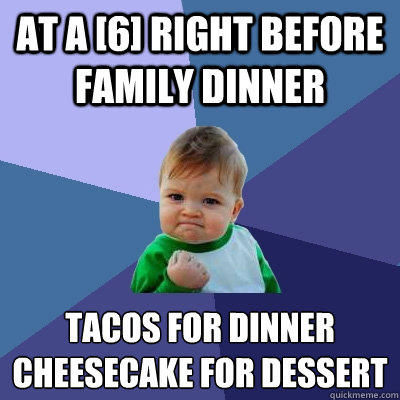 At a [6] right before family dinner tacos for dinner
cheesecake for dessert - At a [6] right before family dinner tacos for dinner
cheesecake for dessert  Success Kid