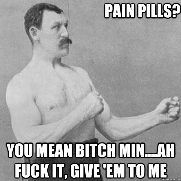 pain pills? you mean bitch min....ah fuck it, give 'em to me  overly manly man