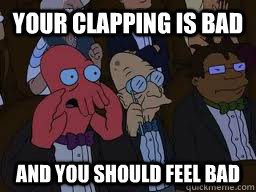 Your clapping is bad and you should feel bad  Zoidberg