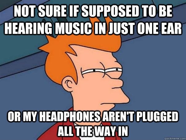 Not sure if supposed to be hearing music in just one ear Or my headphones aren't plugged all the way in  Futurama Fry