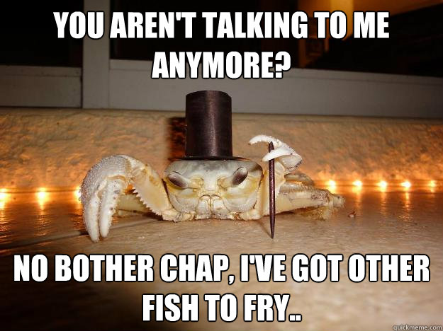 You aren't talking to me anymore? No bother chap, I've got other fish to fry..  Fancy Crab