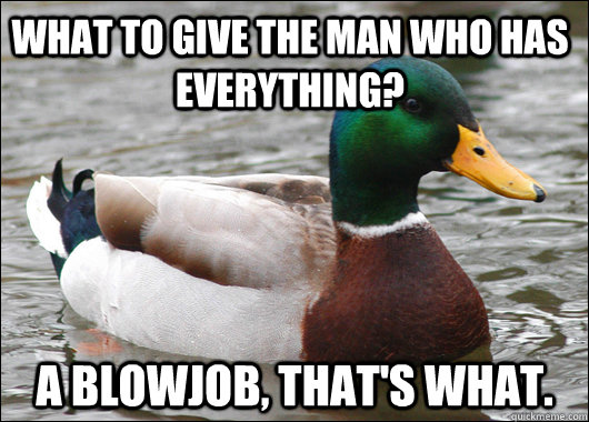 What to give the man who has everything? a blowjob, that's what.  Actual Advice Mallard