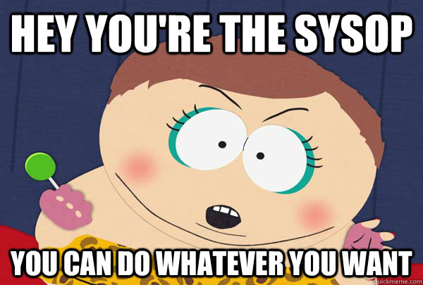 hey you're the sysop you can do whatever you want  - hey you're the sysop you can do whatever you want   Cartman whatever I want