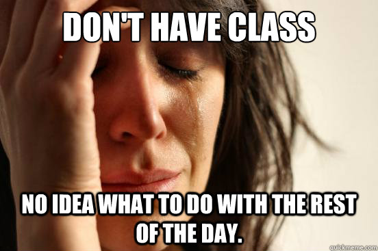 Don't have class No idea what to do with the rest of the day.  First World Problems