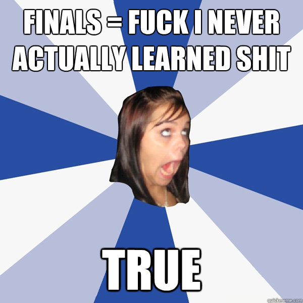 FINALS = Fuck I never actually learned shit True  Annoying Facebook Girl