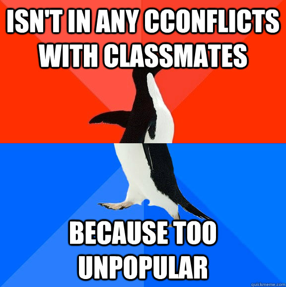 Isn't in any cconflicts with classmates because too unpopular  Socially Awesome Awkward Penguin
