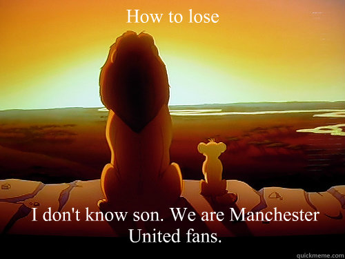 How to lose I don't know son. We are Manchester United fans.   