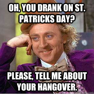 Oh, You drank on St. Patricks Day? Please, tell me about your hangover.  Psychotic Willy Wonka
