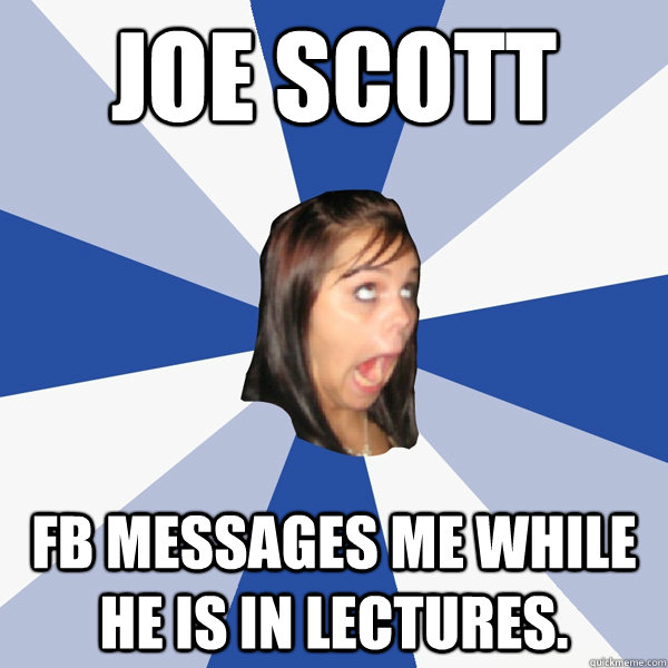 Joe Scott FB messages me while he is in lectures.  Annoying Facebook Girl