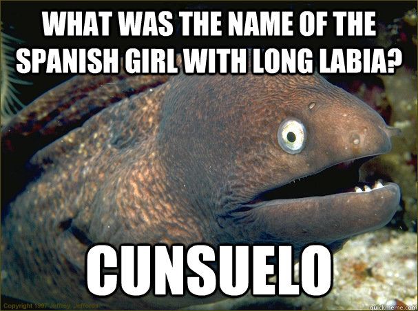 what was the name of the spanish girl with long labia? cunsuelo - what was the name of the spanish girl with long labia? cunsuelo  Bad Joke Eel