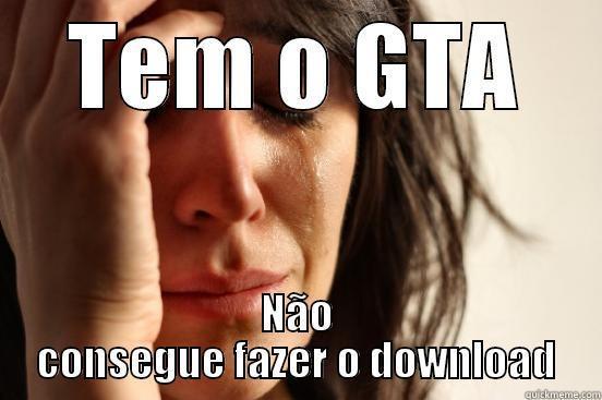 TEM O GTA NÃO CONSEGUE FAZER O DOWNLOAD First World Problems