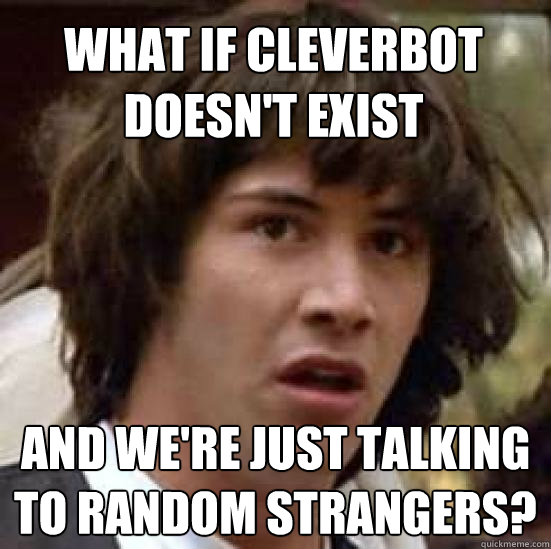 what if cleverbot doesn't exist and we're just talking to random strangers? - what if cleverbot doesn't exist and we're just talking to random strangers?  conspiracy keanu