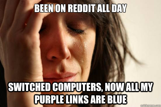 Been on Reddit all day switched computers, now all my purple links are blue  First World Problems