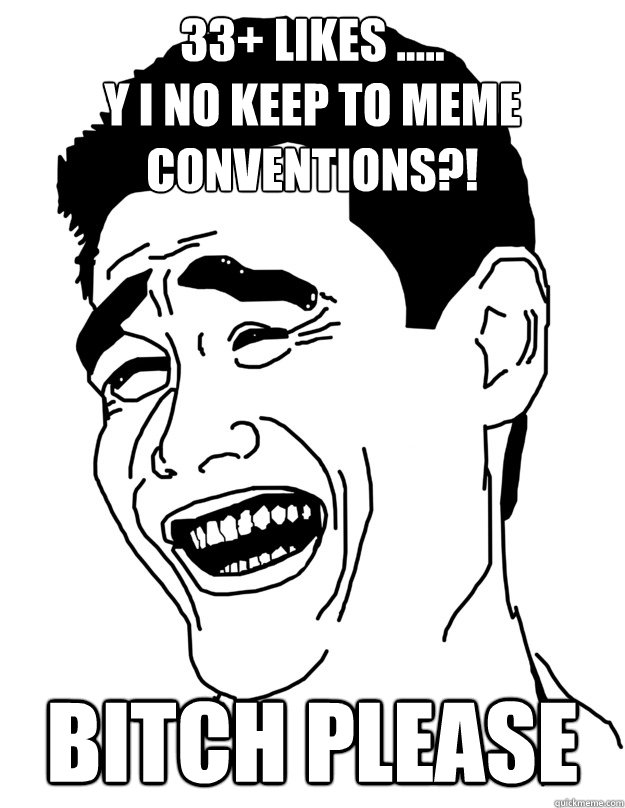 33+ likes .....
Y I NO keep to meme conventions?! Bitch please   