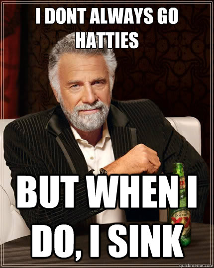 i dont always go hatties but when i do, i sink  The Most Interesting Man In The World