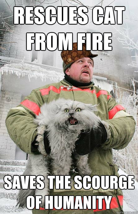 rescues cat from fire saves the scourge of humanity - rescues cat from fire saves the scourge of humanity  Scumbag Fireman