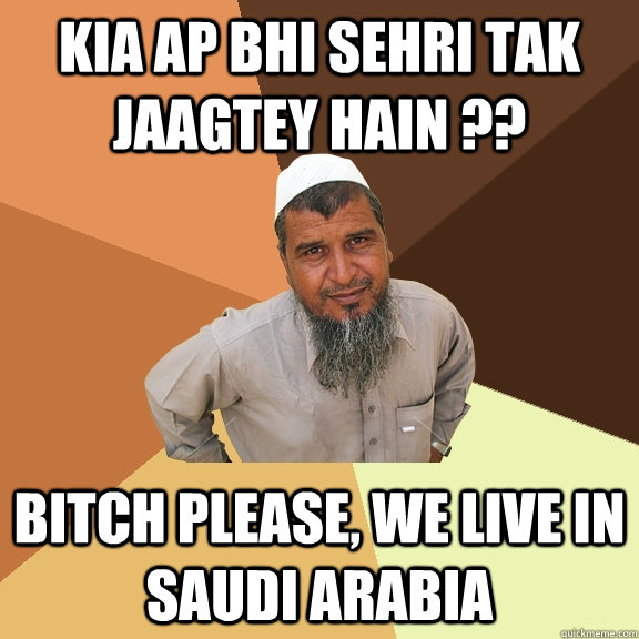 kia ap bhi sehri tak jaagtey hain ?? bitch please, we live in saudi arabia  Ordinary Muslim Man