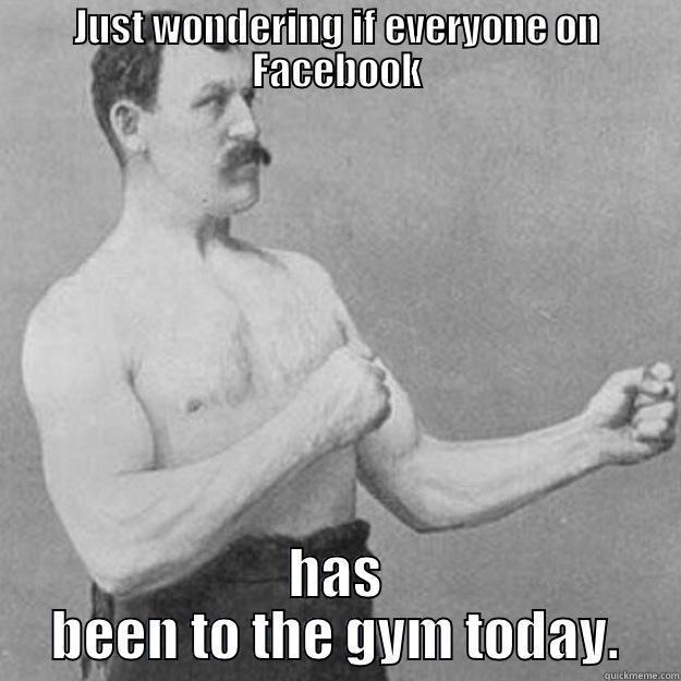JUST WONDERING IF EVERYONE ON FACEBOOK HAS BEEN TO THE GYM TODAY. overly manly man