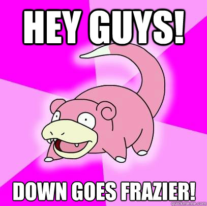 Hey Guys! Down Goes Frazier!  Slowpoke