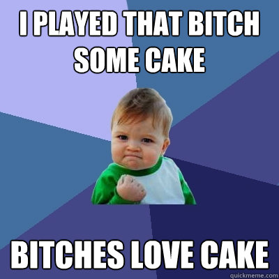 I played that bitch some cake Bitches love Cake  Success Kid