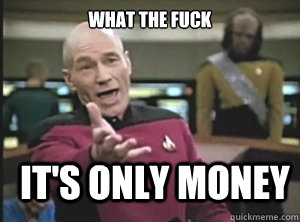 what the fuck it's only money  Annoyed Picard
