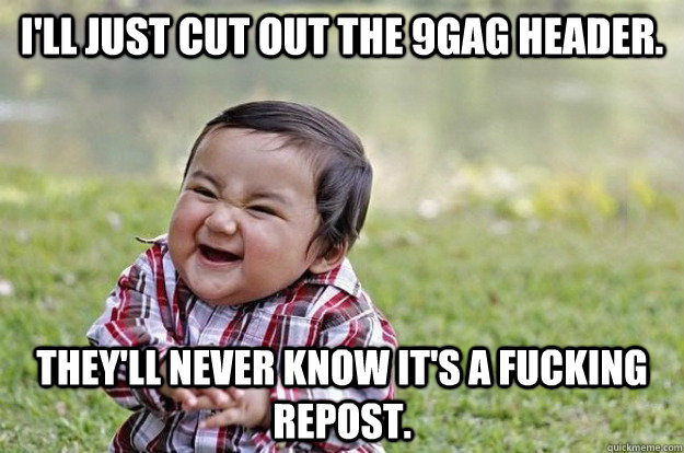 I'LL just cut out the 9gag header. They'll never know it'S a fucking repost. - I'LL just cut out the 9gag header. They'll never know it'S a fucking repost.  Evil Baby