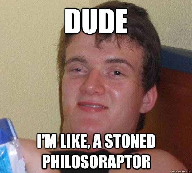 Dude I'm like, a stoned philosoraptor  10 Guy