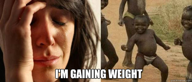  I'm gaining weight  First World Problems  Third World Success