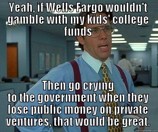 Glass Steagall Act - YEAH, IF WELLS FARGO WOULDN'T GAMBLE WITH MY KIDS' COLLEGE FUNDS THEN GO CRYING TO THE GOVERNMENT WHEN THEY LOSE PUBLIC MONEY ON PRIVATE VENTURES, THAT WOULD BE GREAT. Office Space Lumbergh