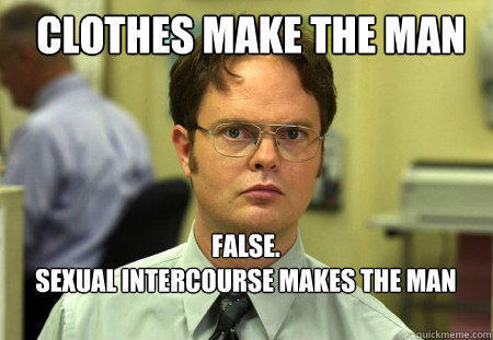 clothes make the man FALSE.  
sexual intercourse makes the man

  Schrute