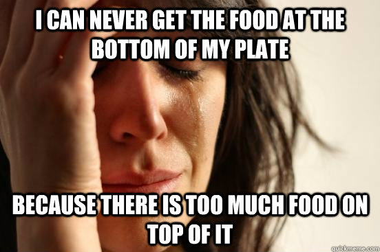 I can never get the food at the bottom of my plate Because there is too much food on top of it  First World Problems