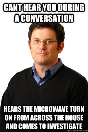 Cant hear you during a conversation hears the microwave turn on from across the house and comes to investigate  Repressed Suburban Father