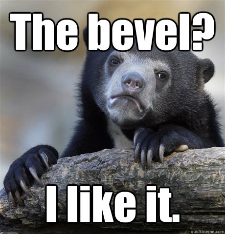 The bevel? I like it.  Confession Bear