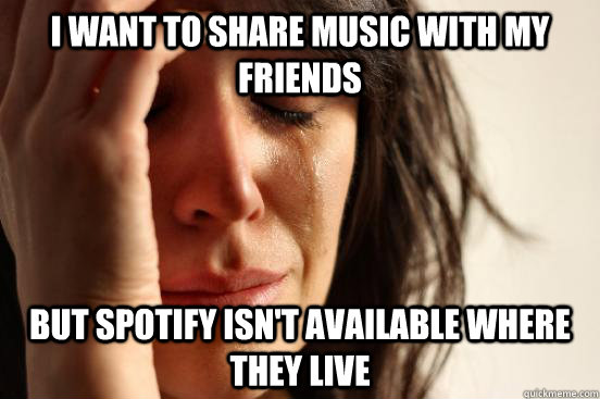 I want to share music with my friends But Spotify isn't available where they live - I want to share music with my friends But Spotify isn't available where they live  First World Problems