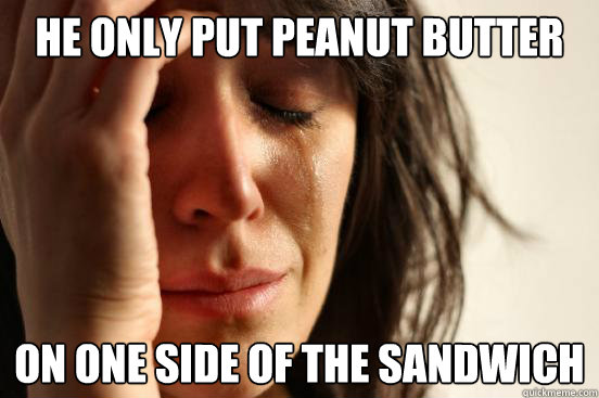 he only put peanut butter on one side of the sandwich  First World Problems