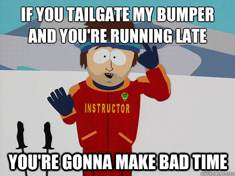 IF you tailgate my bumper and you're running late You're gonna make bad time  mcbadtime