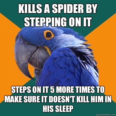 Kills a spider by stepping on it Steps on it 5 more times to make sure it doesn't kill him in his sleep  Paranoid Parrot