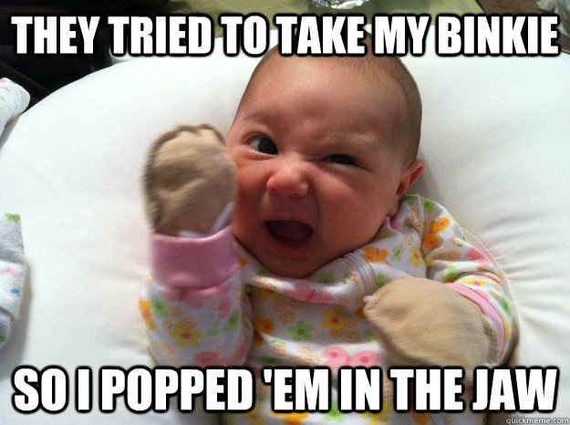 They tried to take my binkie so i popped 'em in the jaw - They tried to take my binkie so i popped 'em in the jaw  High hopes baby