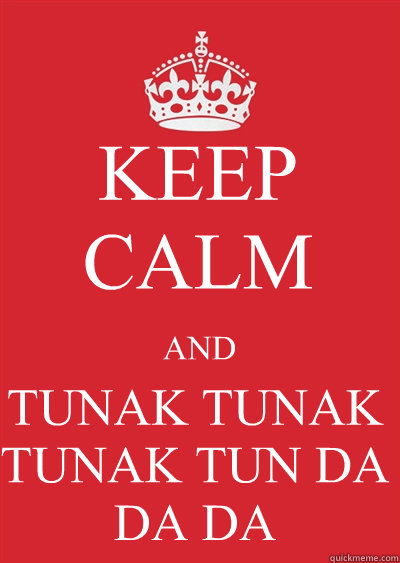 KEEP CALM AND TUNAK TUNAK TUNAK TUN DA DA DA - KEEP CALM AND TUNAK TUNAK TUNAK TUN DA DA DA  Keep calm or gtfo