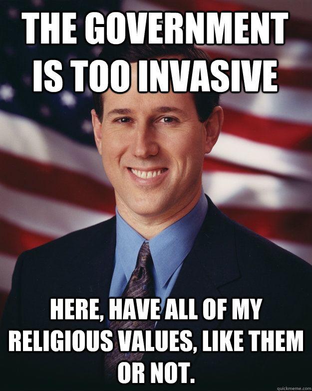 The government is too invasive Here, have all of my religious values, like them or not.  Rick Santorum