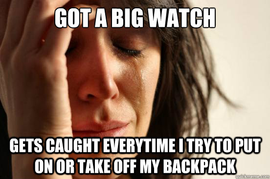 Got a big watch Gets caught everytime i try to put on or take off my backpack  First World Problems