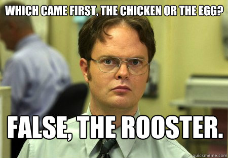 Which came first, the chicken or the egg? False, the rooster.  Schrute