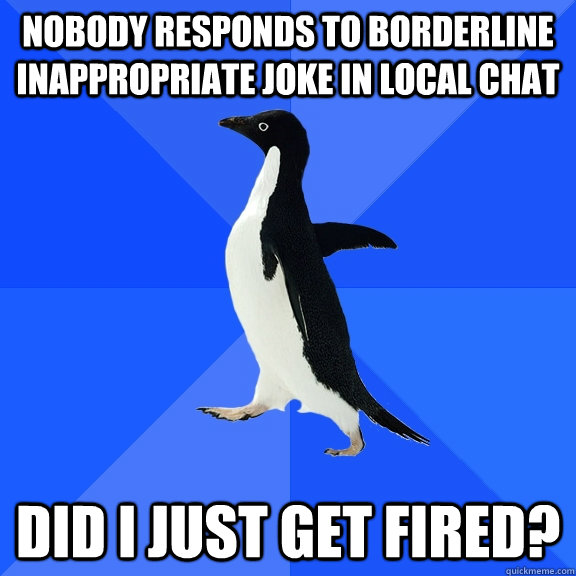 Nobody responds to borderline inappropriate joke in local chat did i just get fired?  Socially Awkward Penguin