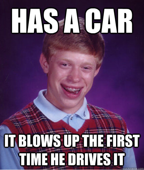 has a car it blows up the first time he drives it  Bad Luck Brian
