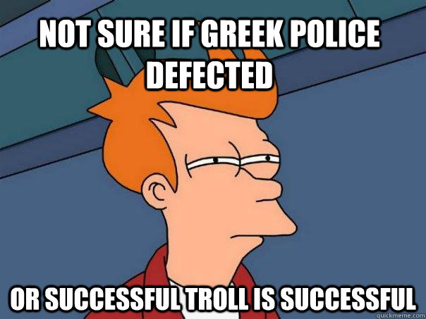Not sure if greek police defected or successful troll is successful  Futurama Fry