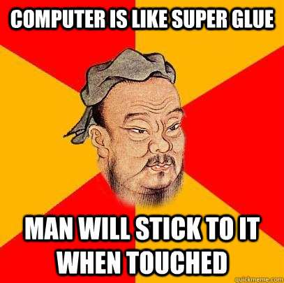 Computer is like super glue man will stick to it when touched  Confucius says