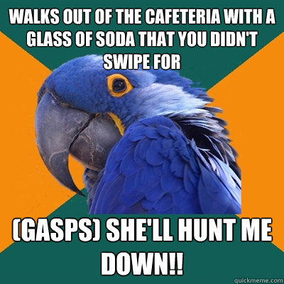 Walks out of the cafeteria with a glass of soda that you didn't swipe for (gasps) She'll hunt me down!!  Paranoid Parrot