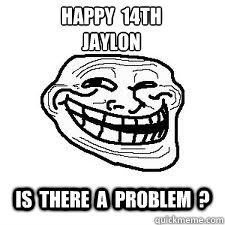 Happy  14th 
Jaylon IS  THERE  A  PROBLEM  ?  