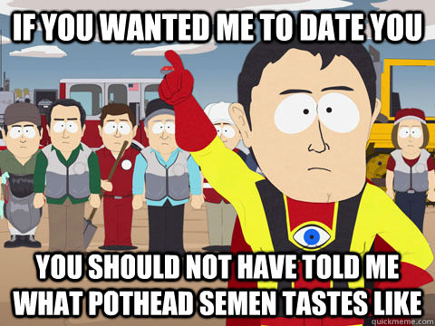 If you wanted me to date you you should not have told me what pothead semen tastes like  Captain Hindsight