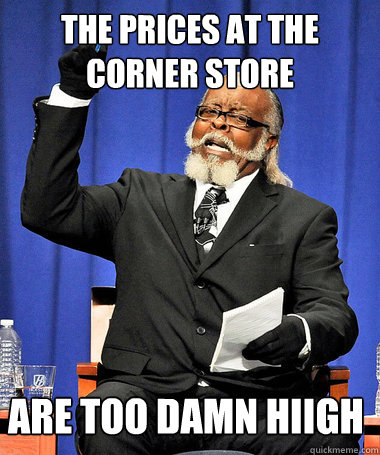 The prices at the corner store  are too damn hiigh   Corner store